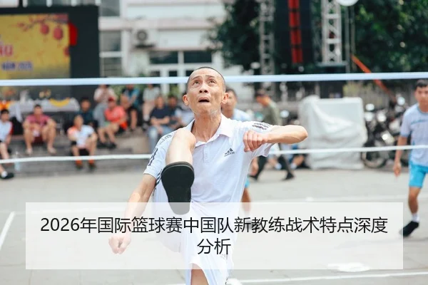 2026年国际篮球赛中国队新教练战术特点深度分析