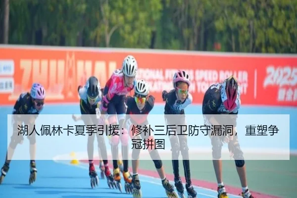 湖人佩林卡夏季引援：修补三后卫防守漏洞，重塑争冠拼图
