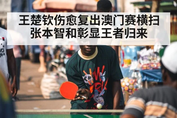 王楚钦伤愈复出澳门赛横扫张本智和彰显王者归来