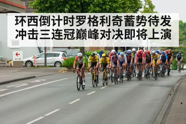 环西倒计时罗格利奇蓄势待发冲击三连冠巅峰对决即将上演