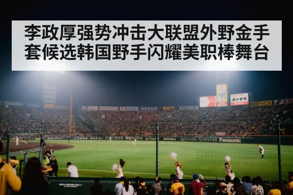 李政厚强势冲击大联盟外野金手套候选韩国野手闪耀美职棒舞台