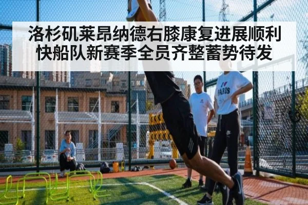 洛杉矶莱昂纳德右膝康复进展顺利快船队新赛季全员齐整蓄势待发