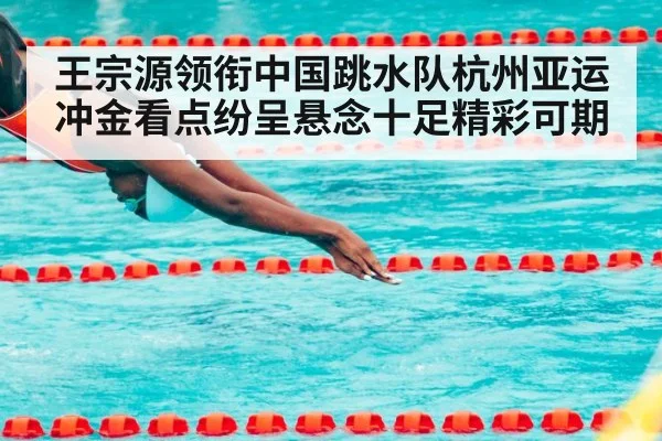 王宗源领衔中国跳水队杭州亚运冲金看点纷呈悬念十足精彩可期