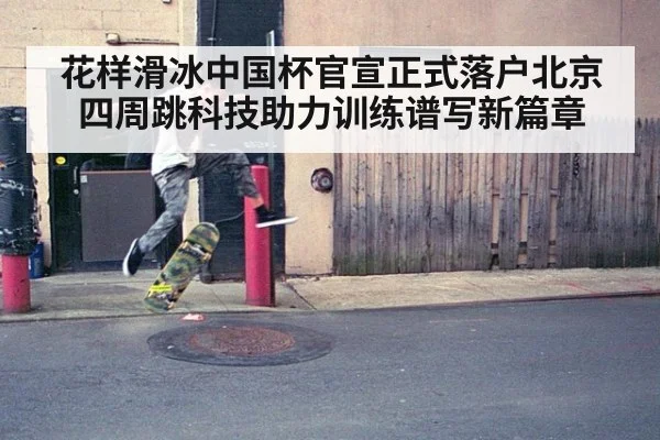 花样滑冰中国杯官宣正式落户北京 四周跳科技助力训练谱写新篇章